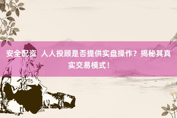 安全配资  人人投顾是否提供实盘操作？揭秘其真实交易模式！