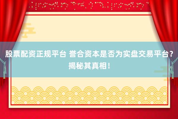 股票配资正规平台 誉合资本是否为实盘交易平台？揭秘其真相！