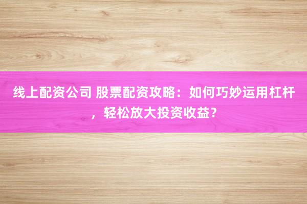 线上配资公司 股票配资攻略：如何巧妙运用杠杆，轻松放大投资收益？