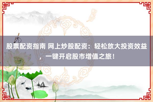 股票配资指南 网上炒股配资：轻松放大投资效益，一键开启股市增值之旅！