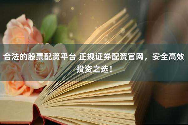 合法的股票配资平台 正规证券配资官网，安全高效投资之选！
