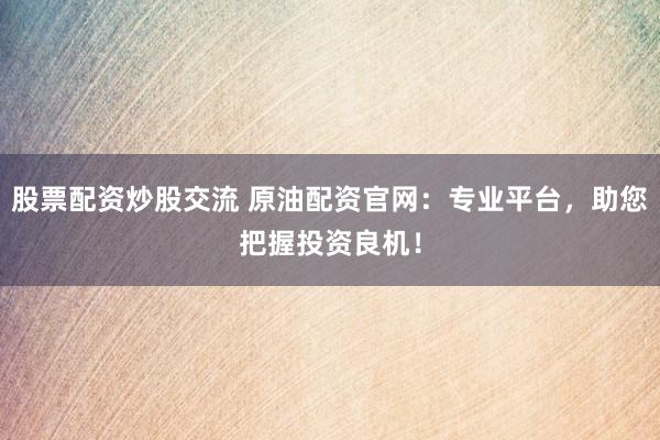 股票配资炒股交流 原油配资官网：专业平台，助您把握投资良机！