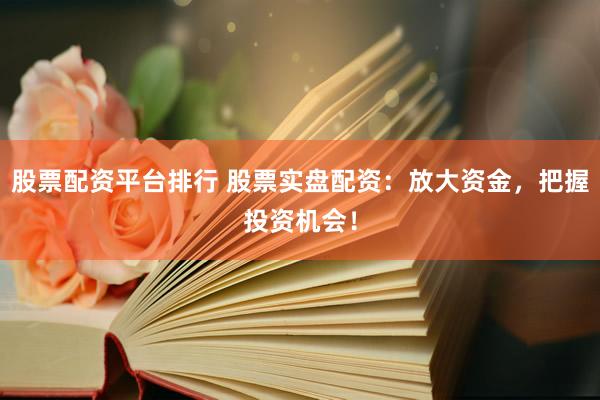 股票配资平台排行 股票实盘配资：放大资金，把握投资机会！