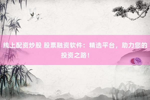 线上配资炒股 股票融资软件：精选平台，助力您的投资之路！