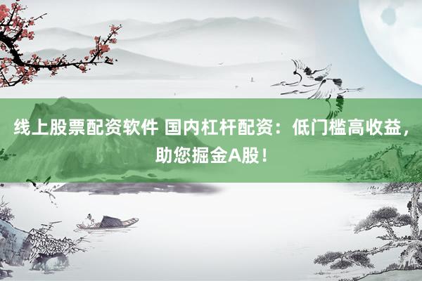线上股票配资软件 国内杠杆配资：低门槛高收益，助您掘金A股！