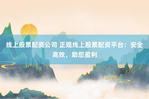 线上股票配资公司 正规线上股票配资平台：安全高效，助您盈利