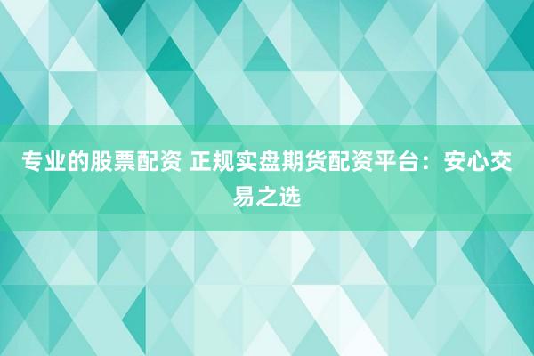 专业的股票配资 正规实盘期货配资平台：安心交易之选