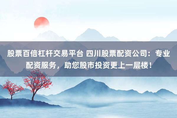 股票百倍杠杆交易平台 四川股票配资公司：专业配资服务，助您股市投资更上一层楼！