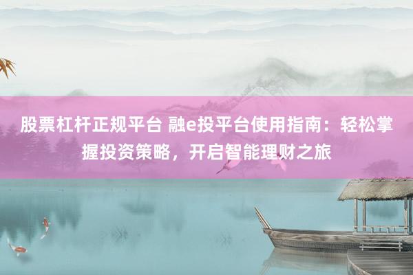 股票杠杆正规平台 融e投平台使用指南：轻松掌握投资策略，开启智能理财之旅