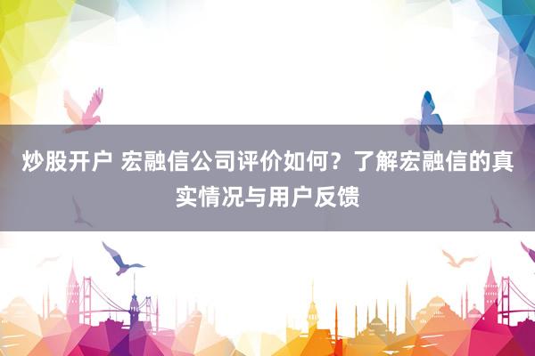 炒股开户 宏融信公司评价如何？了解宏融信的真实情况与用户反馈