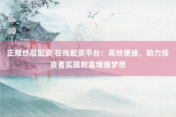 正规炒股配资 在线配资平台：高效便捷，助力投资者实现财富增值梦想