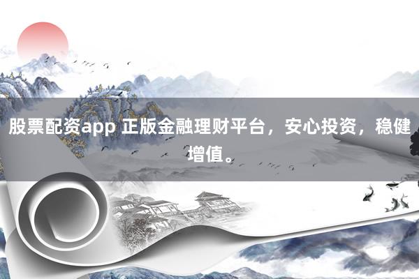 股票配资app 正版金融理财平台，安心投资，稳健增值。