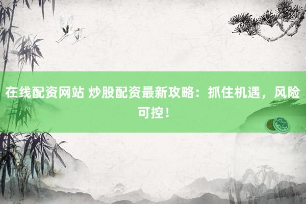 在线配资网站 炒股配资最新攻略：抓住机遇，风险可控！