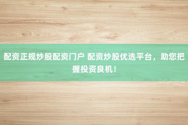 配资正规炒股配资门户 配资炒股优选平台，助您把握投资良机！