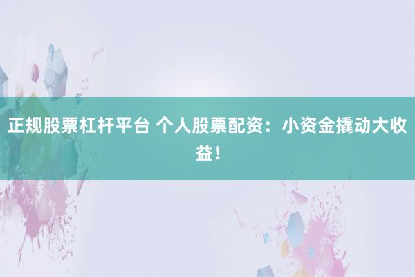 正规股票杠杆平台 个人股票配资：小资金撬动大收益！