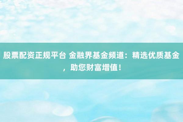 股票配资正规平台 金融界基金频道：精选优质基金，助您财富增值！