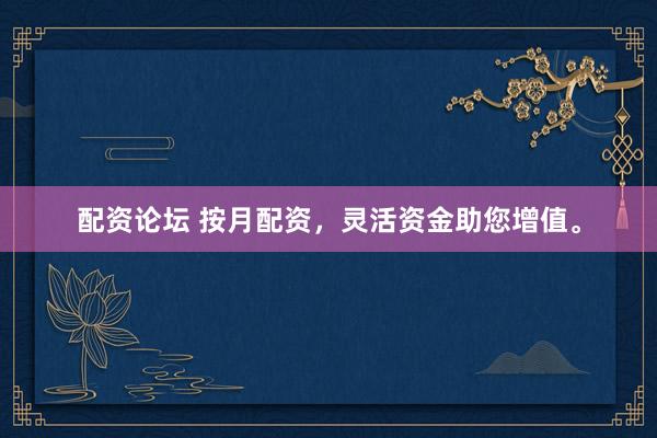 配资论坛 按月配资，灵活资金助您增值。
