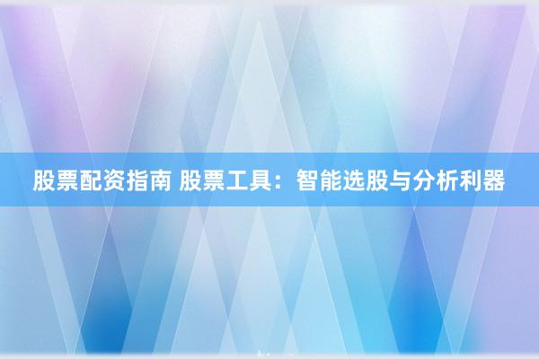 股票配资指南 股票工具：智能选股与分析利器