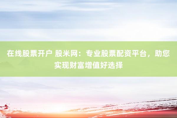 在线股票开户 股米网：专业股票配资平台，助您实现财富增值好选择