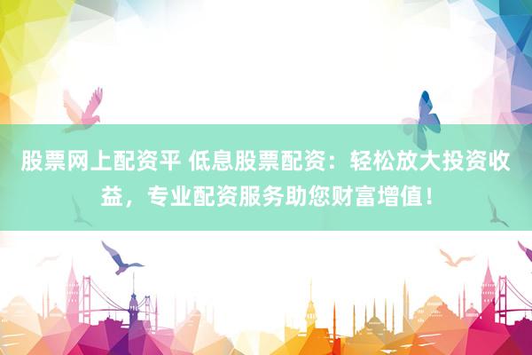股票网上配资平 低息股票配资：轻松放大投资收益，专业配资服务助您财富增值！