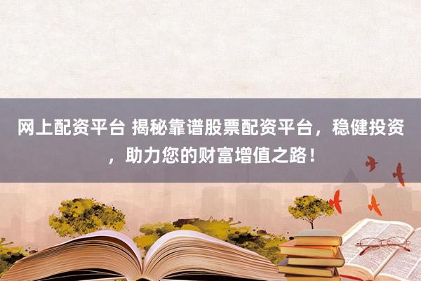 网上配资平台 揭秘靠谱股票配资平台，稳健投资，助力您的财富增值之路！