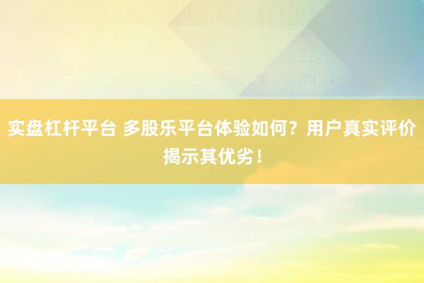 实盘杠杆平台 多股乐平台体验如何？用户真实评价揭示其优劣！