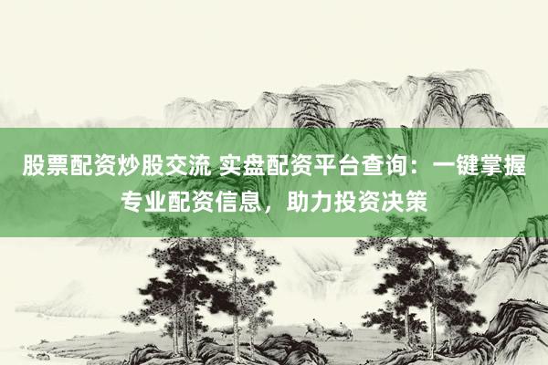 股票配资炒股交流 实盘配资平台查询：一键掌握专业配资信息，助力投资决策