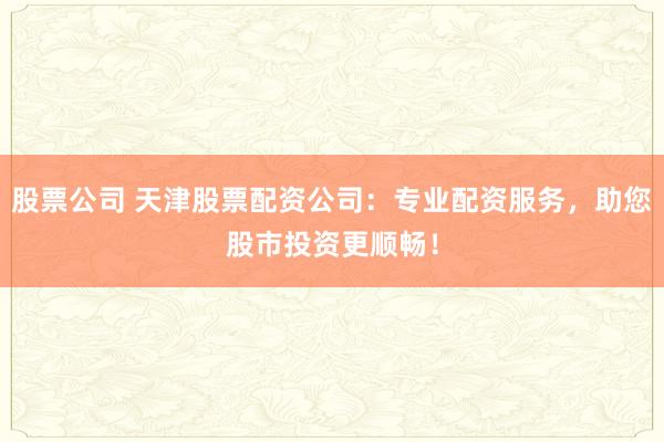 股票公司 天津股票配资公司：专业配资服务，助您股市投资更顺畅！