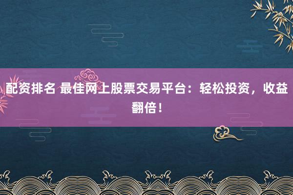 配资排名 最佳网上股票交易平台：轻松投资，收益翻倍！