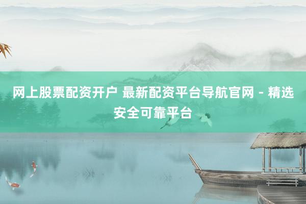 网上股票配资开户 最新配资平台导航官网 - 精选安全可靠平台