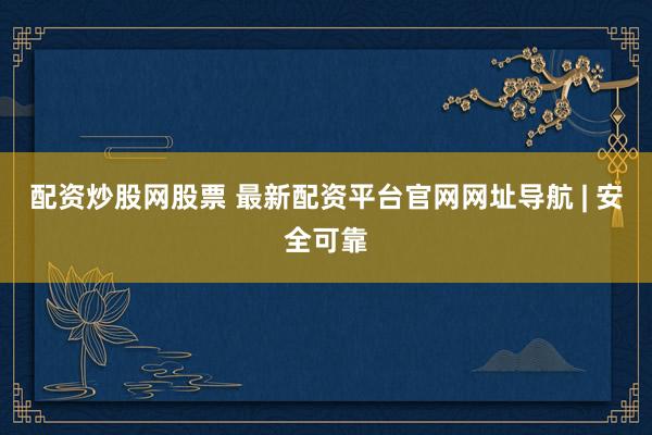 配资炒股网股票 最新配资平台官网网址导航 | 安全可靠