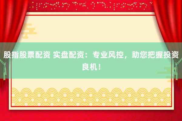 股指股票配资 实盘配资：专业风控，助您把握投资良机！