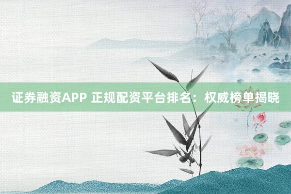 证券融资APP 正规配资平台排名：权威榜单揭晓