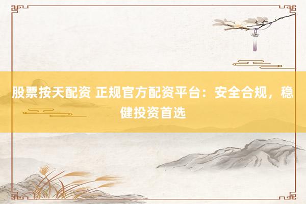 股票按天配资 正规官方配资平台：安全合规，稳健投资首选