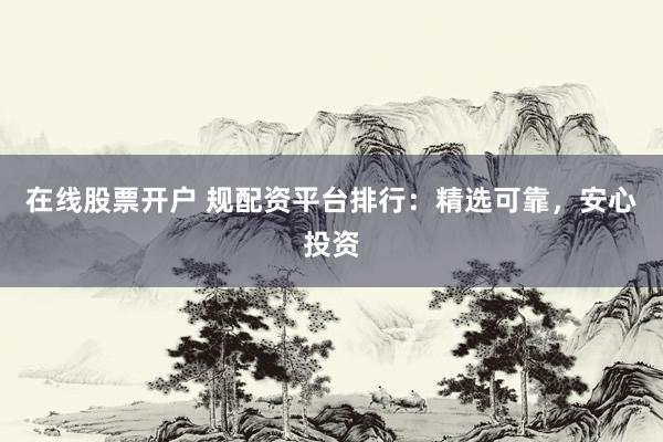 在线股票开户 规配资平台排行：精选可靠，安心投资