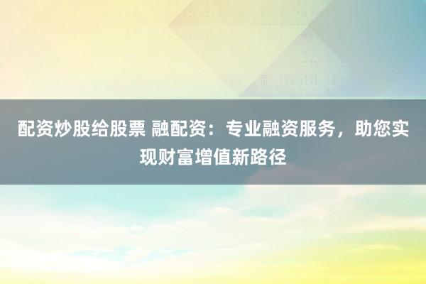 配资炒股给股票 融配资：专业融资服务，助您实现财富增值新路径