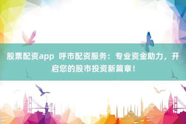 股票配资app  呼市配资服务：专业资金助力，开启您的股市投资新篇章！