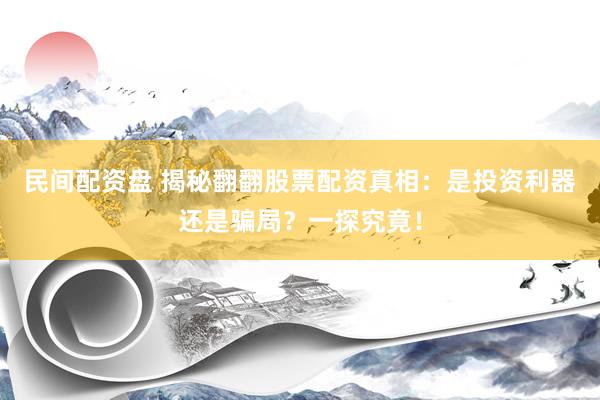 民间配资盘 揭秘翻翻股票配资真相：是投资利器还是骗局？一探究竟！