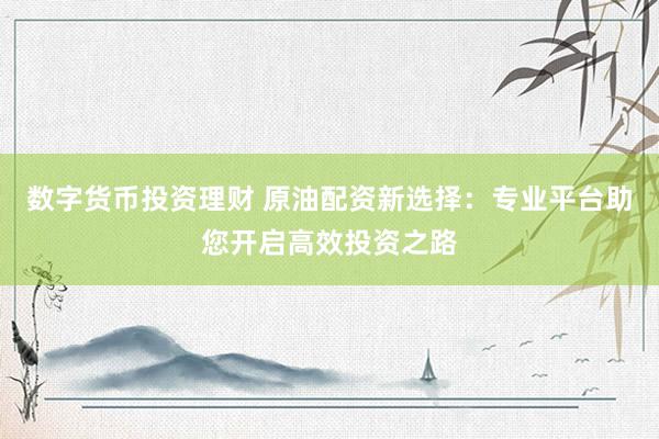 数字货币投资理财 原油配资新选择：专业平台助您开启高效投资之路