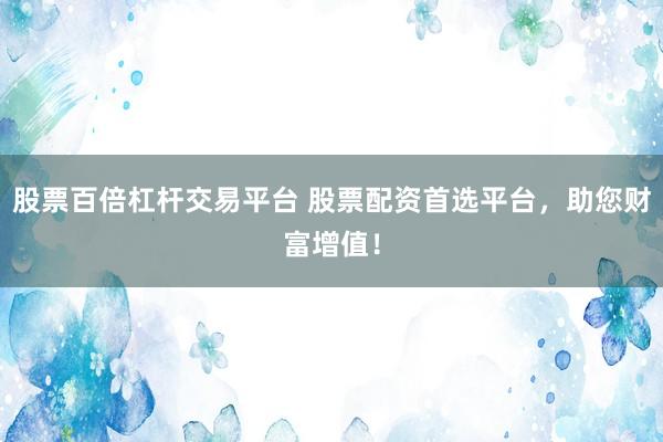 股票百倍杠杆交易平台 股票配资首选平台，助您财富增值！