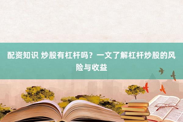 配资知识 炒股有杠杆吗？一文了解杠杆炒股的风险与收益