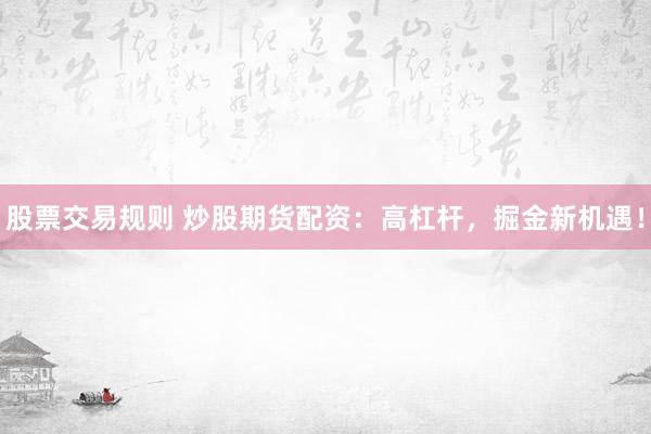 股票交易规则 炒股期货配资：高杠杆，掘金新机遇！