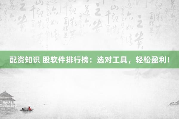 配资知识 股软件排行榜：选对工具，轻松盈利！