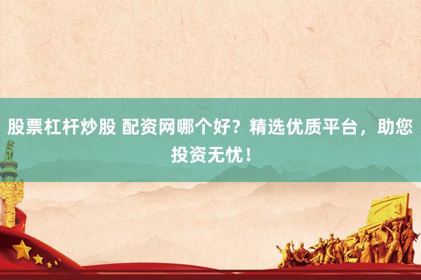 股票杠杆炒股 配资网哪个好？精选优质平台，助您投资无忧！
