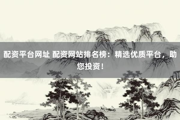 配资平台网址 配资网站排名榜：精选优质平台，助您投资！