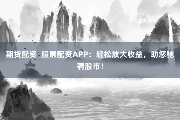 期货配资  股票配资APP：轻松放大收益，助您驰骋股市！