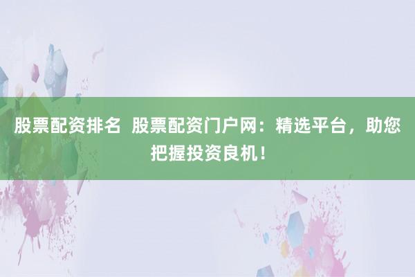 股票配资排名  股票配资门户网：精选平台，助您把握投资良机！