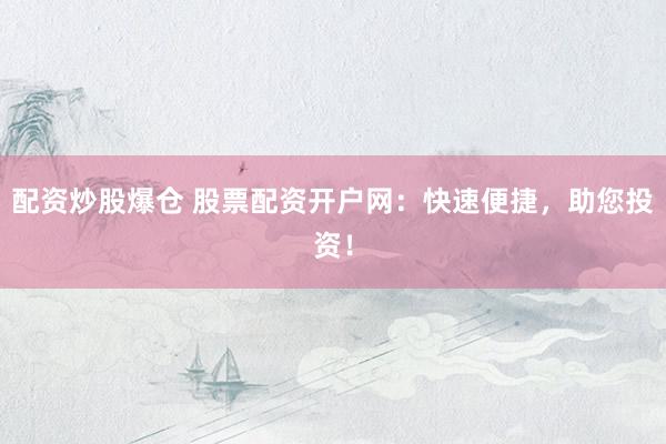 配资炒股爆仓 股票配资开户网：快速便捷，助您投资！