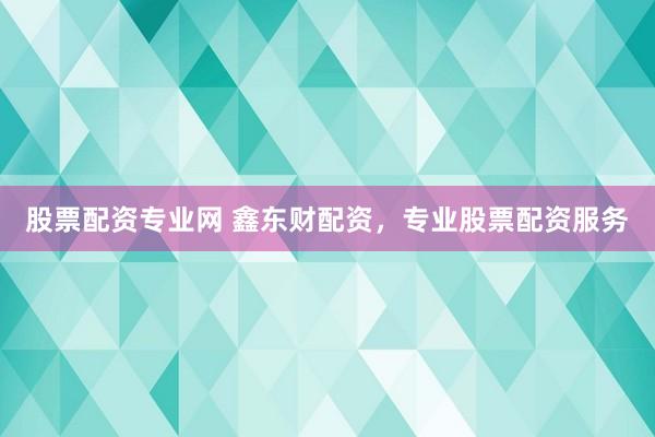 股票配资专业网 鑫东财配资，专业股票配资服务