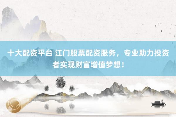 十大配资平台 江门股票配资服务，专业助力投资者实现财富增值梦想！